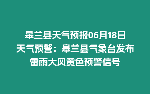 皋蘭縣天氣預報06月18日天氣預警：皋蘭縣氣象臺發布雷雨大風黃色預警信號