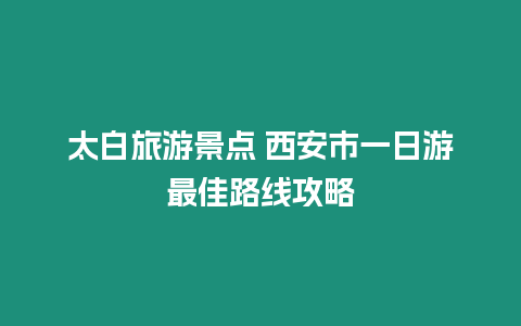 太白旅游景點(diǎn) 西安市一日游最佳路線攻略