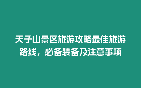 天子山景區旅游攻略最佳旅游路線，必備裝備及注意事項