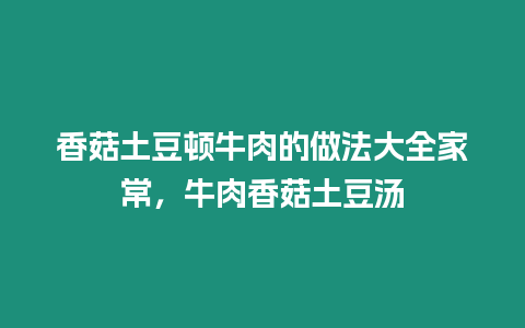 香菇土豆頓牛肉的做法大全家常，牛肉香菇土豆湯