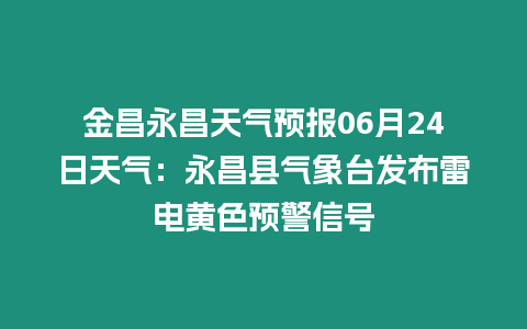 金昌永昌天氣預(yù)報06月24日天氣：永昌縣氣象臺發(fā)布雷電黃色預(yù)警信號