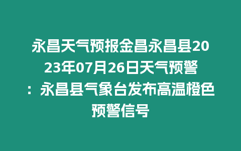永昌天氣預報金昌永昌縣2023年07月26日天氣預警：永昌縣氣象臺發布高溫橙色預警信號
