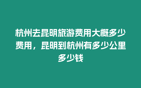 杭州去昆明旅游費用大概多少費用，昆明到杭州有多少公里多少錢