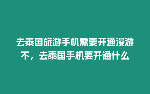 去泰國旅游手機(jī)需要開通漫游不，去泰國手機(jī)要開通什么