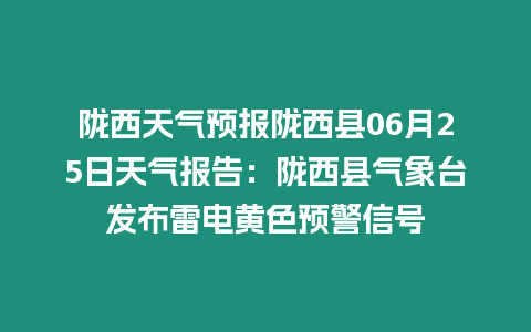 隴西天氣預(yù)報(bào)隴西縣06月25日天氣報(bào)告：隴西縣氣象臺(tái)發(fā)布雷電黃色預(yù)警信號(hào)