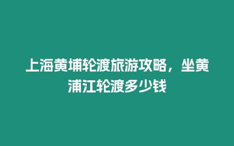 上海黃埔輪渡旅游攻略，坐黃浦江輪渡多少錢