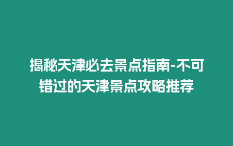 揭秘天津必去景點(diǎn)指南-不可錯(cuò)過的天津景點(diǎn)攻略推薦