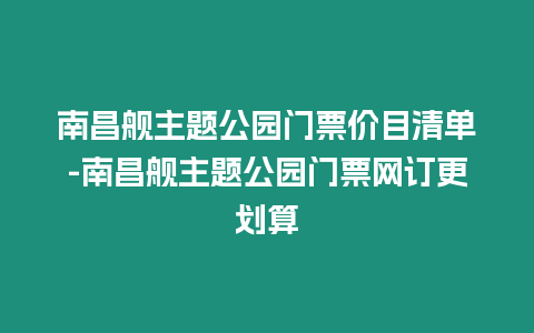 南昌艦主題公園門票價(jià)目清單-南昌艦主題公園門票網(wǎng)訂更劃算