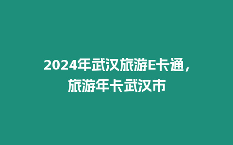 2024年武漢旅游E卡通，旅游年卡武漢市
