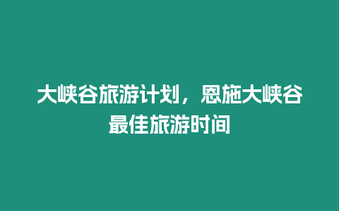 大峽谷旅游計劃，恩施大峽谷最佳旅游時間