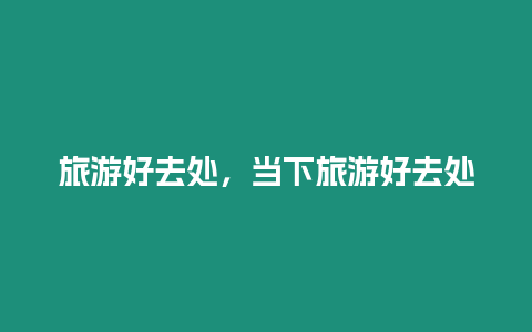 旅游好去處，當下旅游好去處