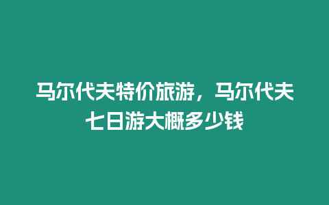 馬爾代夫特價旅游，馬爾代夫七日游大概多少錢