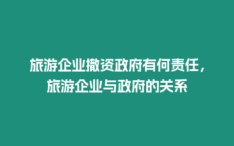 旅游企業撤資政府有何責任，旅游企業與政府的關系