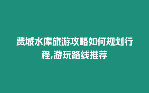 費(fèi)城水庫旅游攻略如何規(guī)劃行程,游玩路線推薦