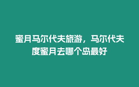 蜜月馬爾代夫旅游，馬爾代夫度蜜月去哪個島最好