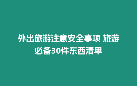 外出旅游注意安全事項(xiàng) 旅游必備30件東西清單