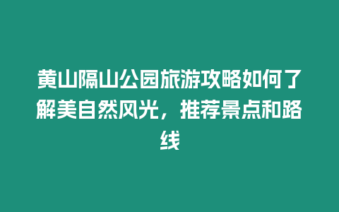 黃山隔山公園旅游攻略如何了解美自然風光，推薦景點和路線