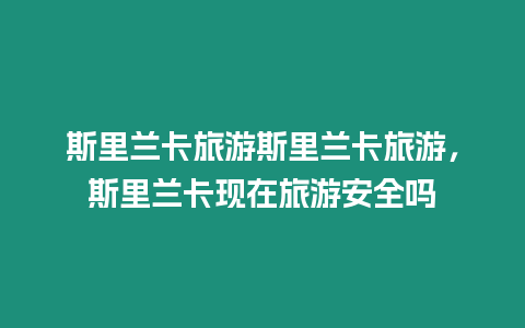 斯里蘭卡旅游斯里蘭卡旅游，斯里蘭卡現在旅游安全嗎