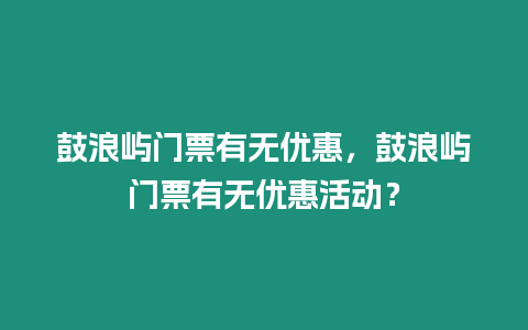 鼓浪嶼門票有無優惠，鼓浪嶼門票有無優惠活動？
