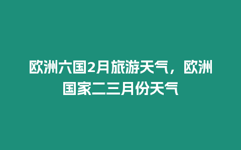 歐洲六國2月旅游天氣，歐洲國家二三月份天氣