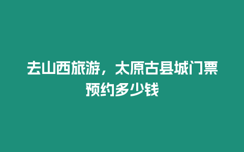 去山西旅游，太原古縣城門票預(yù)約多少錢