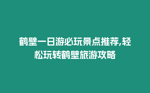 鶴壁一日游必玩景點(diǎn)推薦,輕松玩轉(zhuǎn)鶴壁旅游攻略