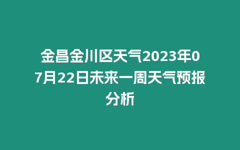 金昌金川區(qū)天氣2023年07月22日未來(lái)一周天氣預(yù)報(bào)分析