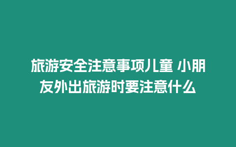 旅游安全注意事項(xiàng)兒童 小朋友外出旅游時(shí)要注意什么
