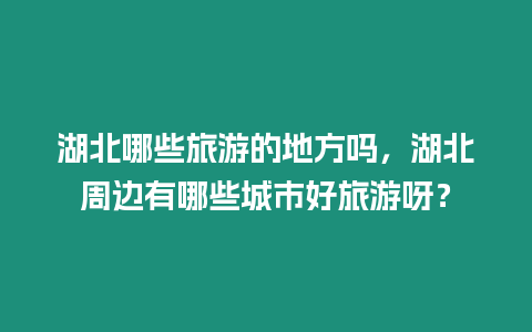 湖北哪些旅游的地方嗎，湖北周邊有哪些城市好旅游呀？