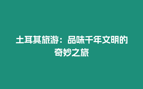土耳其旅游：品味千年文明的奇妙之旅