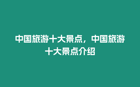 中國旅游十大景點(diǎn)，中國旅游十大景點(diǎn)介紹