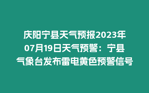 慶陽寧縣天氣預報2023年07月19日天氣預警：寧縣氣象臺發布雷電黃色預警信號