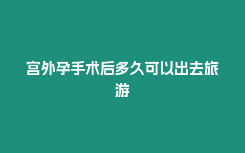 宮外孕手術后多久可以出去旅游