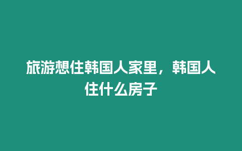 旅游想住韓國人家里，韓國人住什么房子