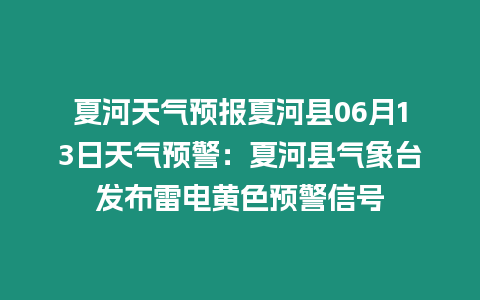 夏河天氣預報夏河縣06月13日天氣預警：夏河縣氣象臺發布雷電黃色預警信號