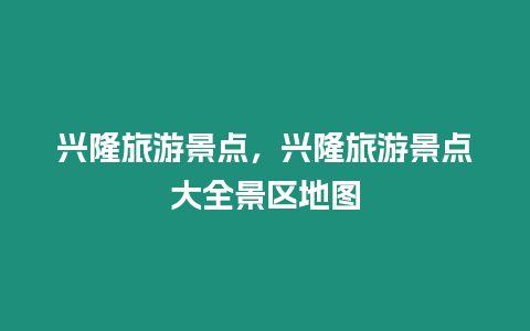 興隆旅游景點，興隆旅游景點大全景區地圖