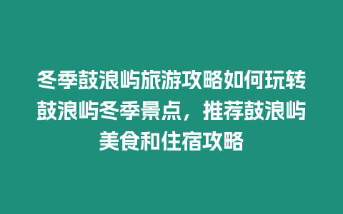 冬季鼓浪嶼旅游攻略如何玩轉鼓浪嶼冬季景點，推薦鼓浪嶼美食和住宿攻略