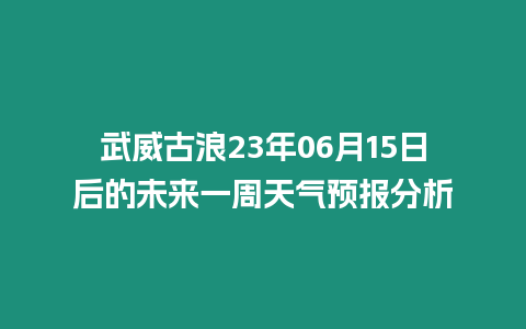 武威古浪23年06月15日后的未來一周天氣預(yù)報(bào)分析
