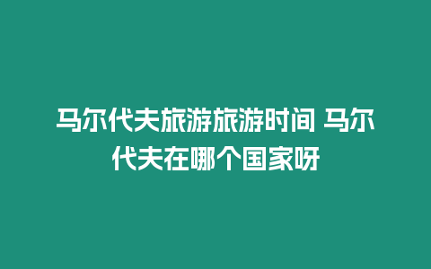 馬爾代夫旅游旅游時間 馬爾代夫在哪個國家呀