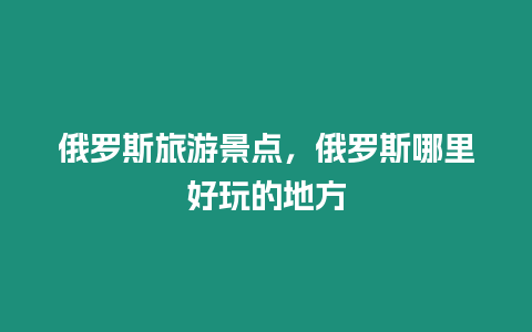 俄羅斯旅游景點，俄羅斯哪里好玩的地方