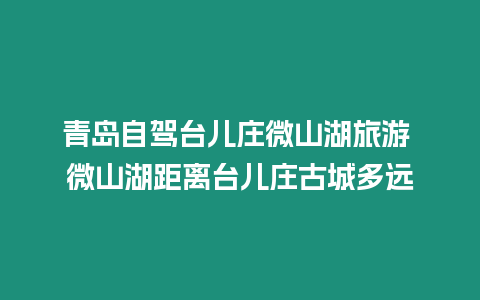 青島自駕臺(tái)兒莊微山湖旅游 微山湖距離臺(tái)兒莊古城多遠(yuǎn)