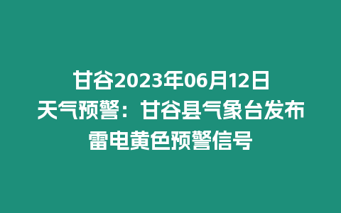 甘谷2023年06月12日天氣預(yù)警：甘谷縣氣象臺發(fā)布雷電黃色預(yù)警信號