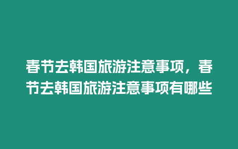 春節(jié)去韓國旅游注意事項，春節(jié)去韓國旅游注意事項有哪些