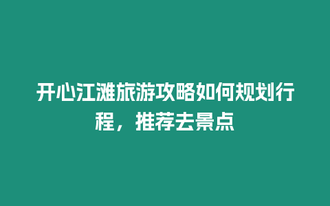 開心江灘旅游攻略如何規劃行程，推薦去景點