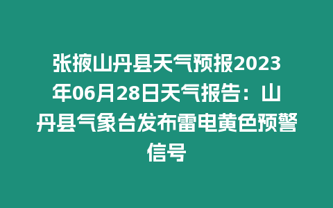 張掖山丹縣天氣預(yù)報2023年06月28日天氣報告：山丹縣氣象臺發(fā)布雷電黃色預(yù)警信號