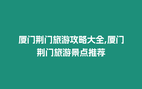 廈門荊門旅游攻略大全,廈門荊門旅游景點推薦