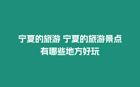 寧夏的旅游 寧夏的旅游景點有哪些地方好玩