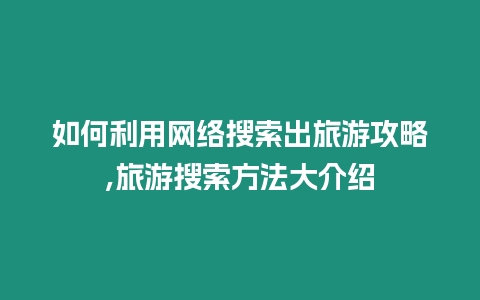 如何利用網絡搜索出旅游攻略,旅游搜索方法大介紹