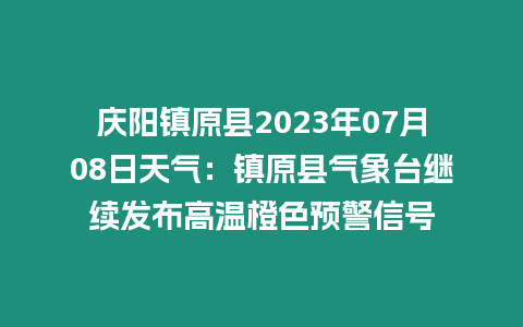慶陽鎮原縣2023年07月08日天氣：鎮原縣氣象臺繼續發布高溫橙色預警信號