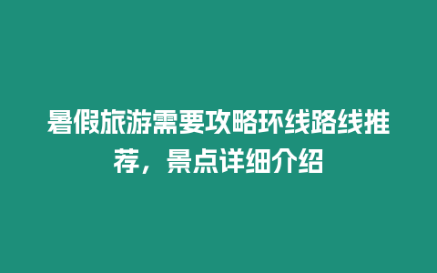 暑假旅游需要攻略環線路線推薦，景點詳細介紹